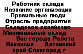 Работник склада › Название организации ­ Правильные люди › Отрасль предприятия ­ Складское хозяйство › Минимальный оклад ­ 29 000 - Все города Работа » Вакансии   . Алтайский край,Славгород г.